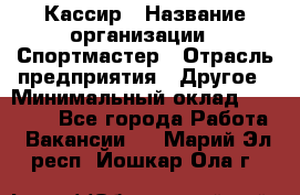 Кассир › Название организации ­ Спортмастер › Отрасль предприятия ­ Другое › Минимальный оклад ­ 28 650 - Все города Работа » Вакансии   . Марий Эл респ.,Йошкар-Ола г.